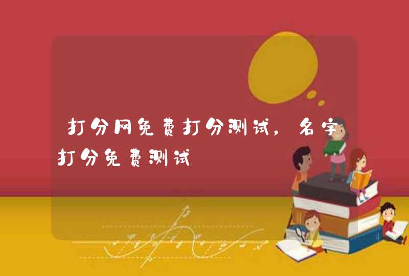 打分网免费打分测试,名字打分免费测试 打分网免费打分测试,名字打分免费测试