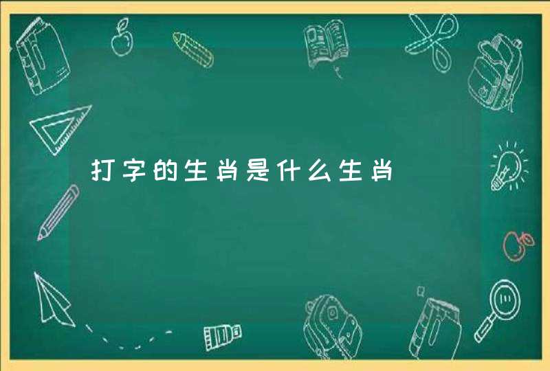 打字的生肖是什么生肖 打字的生肖是什么生肖