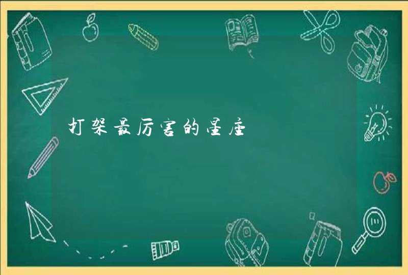 打架最厉害的星座 打架最厉害的星座