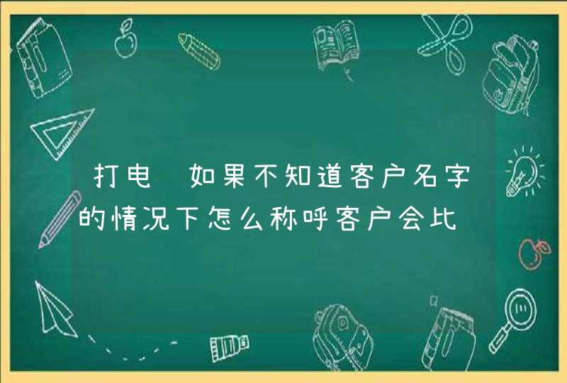 打电销如果不知道客户名字的情况下怎么称呼客户会比较好 打电销如果不知道客户名字的情况下怎么称呼客户会比较好