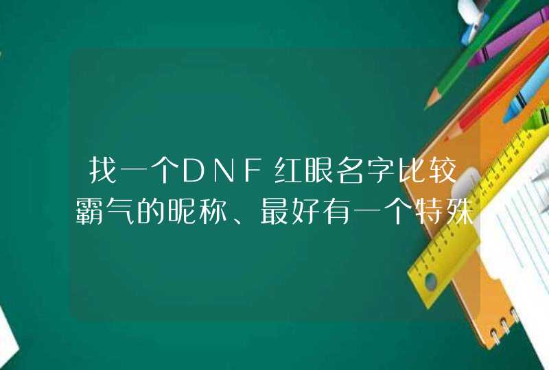 找一个DNF红眼名字比较霸气的昵称、最好有一个特殊符号。。。(游戏里可以打出来的)、不要英文! 找一个DNF红眼名字比较霸气的昵称、最好有一个特殊符号。。。(游戏里可以打出来的)、不要英文!