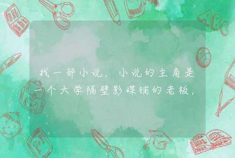 找一部小说,小说的主角是一个大学隔壁影碟铺的老板,小说里还有吃火锅,是一部都市小说,忘记名字和作者 找一部小说,小说的主角是一个大学隔壁影碟铺的老板,小说里还有吃火锅,是一部都市小说,忘记名字和作者