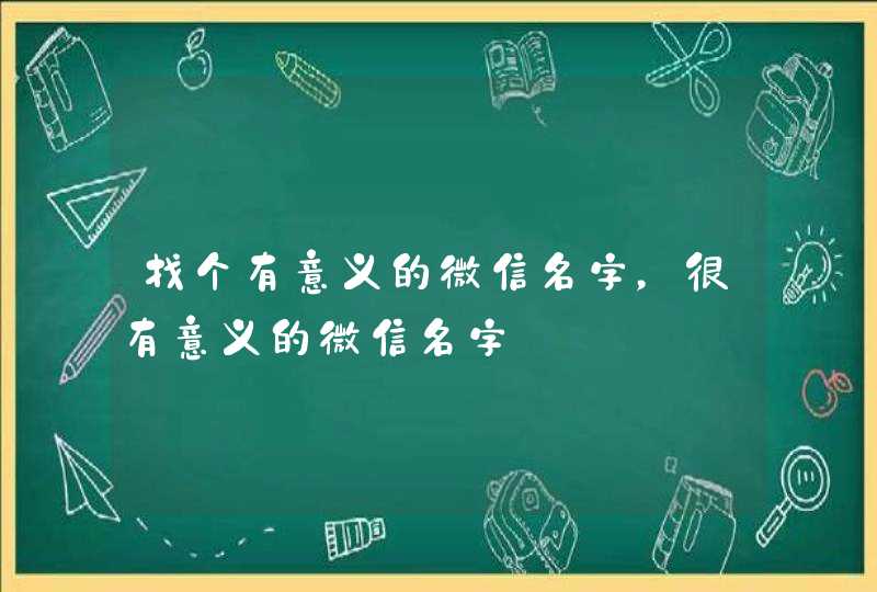 找个有意义的微信名字,很有意义的微信名字 找个有意义的微信名字,很有意义的微信名字