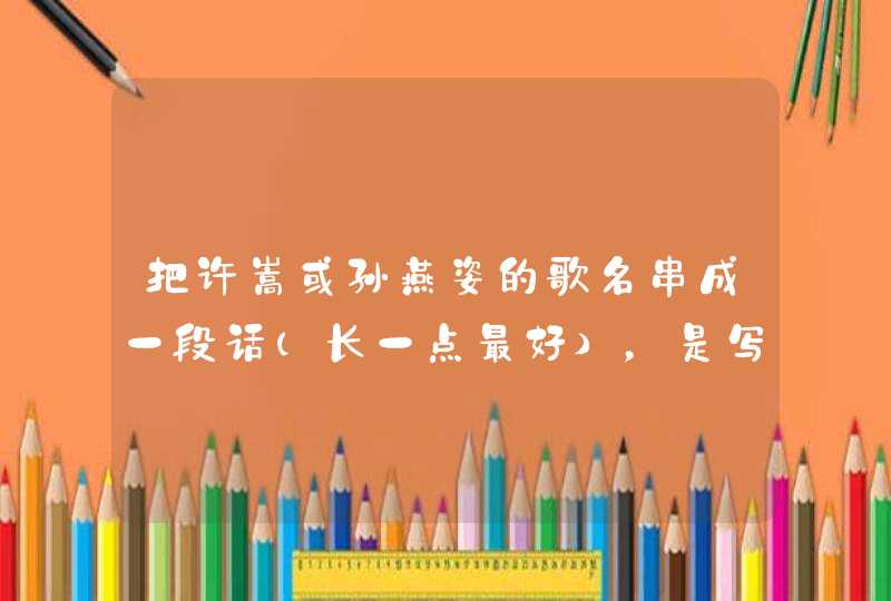把许嵩或孙燕姿的歌名串成一段话(长一点最好),是写个喜欢的人的毕业留言! 把许嵩或孙燕姿的歌名串成一段话(长一点最好),是写个喜欢的人的毕业留言!