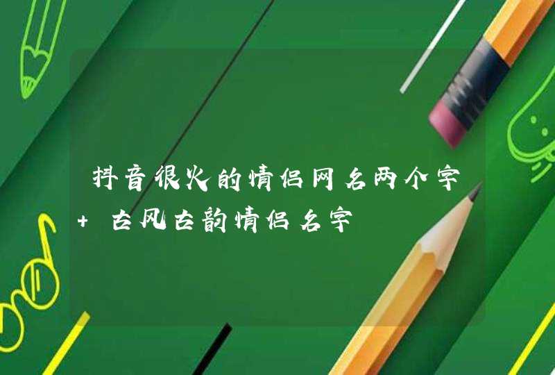 抖音很火的情侣网名两个字 古风古韵情侣名字 抖音很火的情侣网名两个字 古风古韵情侣名字