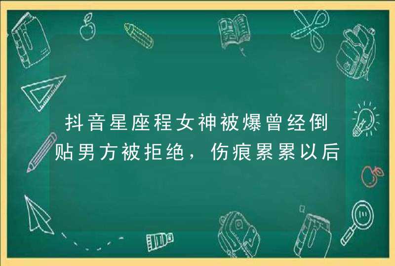 抖音星座程女神被爆曾经倒贴男方被拒绝,伤痕累累以后不再相信爱情,如何看待被男人伤害? 抖音星座程女神被爆曾经倒贴男方被拒绝,伤痕累累以后不再相信爱情,如何看待被男人伤害?