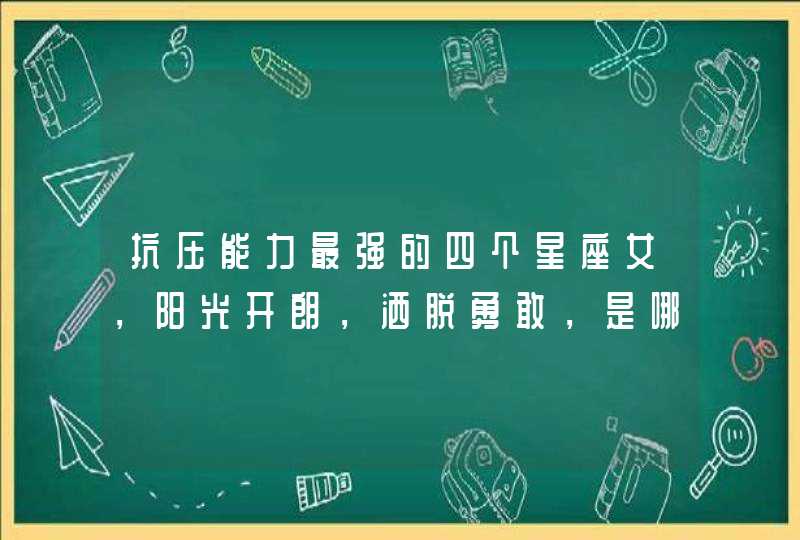 抗压能力最强的四个星座女,阳光开朗,洒脱勇敢,是哪些星座? 抗压能力最强的四个星座女,阳光开朗,洒脱勇敢,是哪些星座?