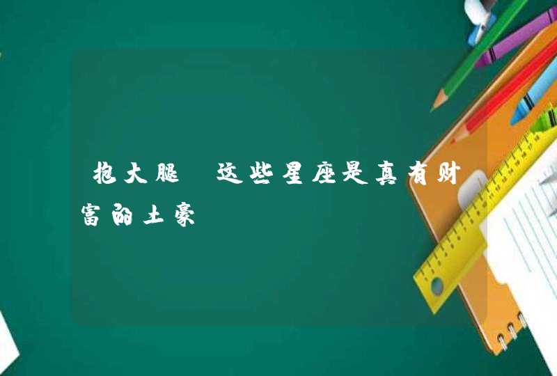抱大腿!这些星座是真有财富的土豪 抱大腿!这些星座是真有财富的土豪
