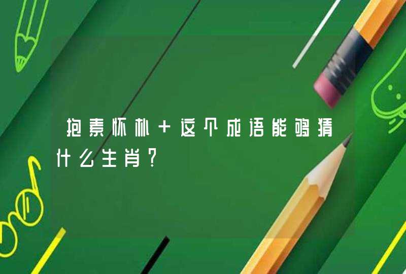 抱素怀朴 这个成语能够猜什么生肖? 抱素怀朴 这个成语能够猜什么生肖?