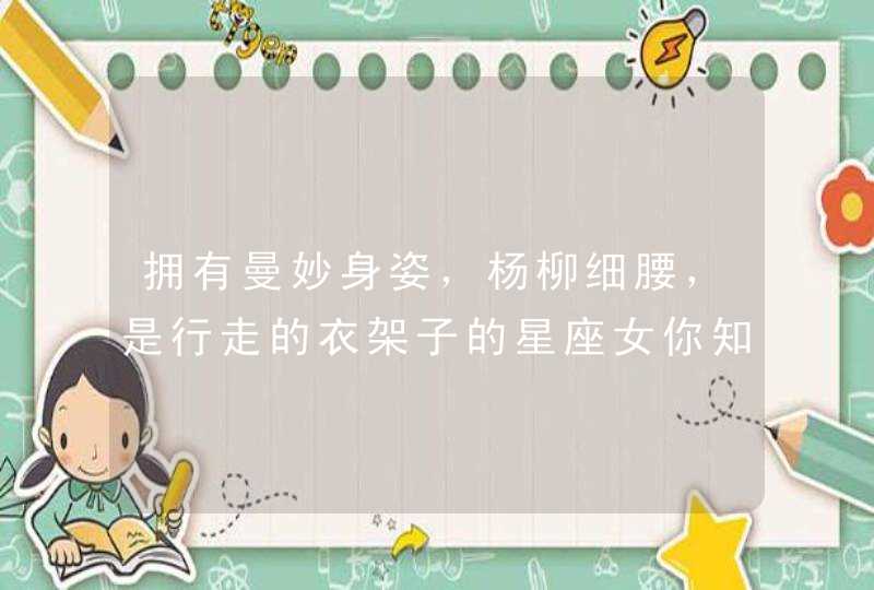 拥有曼妙身姿,杨柳细腰,是行走的衣架子的星座女你知道有哪些吗? 拥有曼妙身姿,杨柳细腰,是行走的衣架子的星座女你知道有哪些吗?