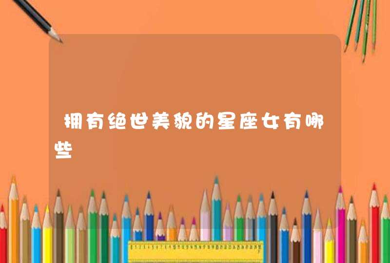 拥有绝世美貌的星座女有哪些 拥有绝世美貌的星座女有哪些