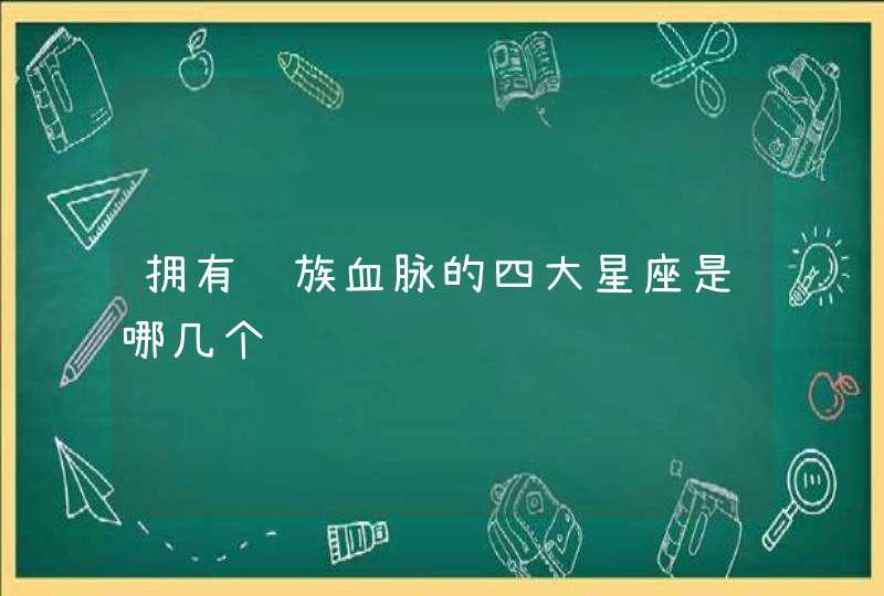 拥有龙族血脉的四大星座是哪几个 拥有龙族血脉的四大星座是哪几个