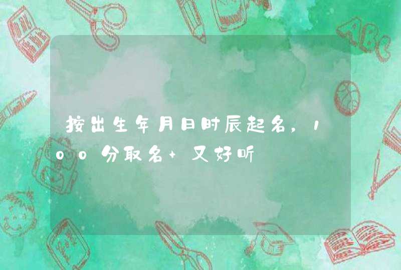 按出生年月日时辰起名,100分取名 又好听 按出生年月日时辰起名,100分取名 又好听