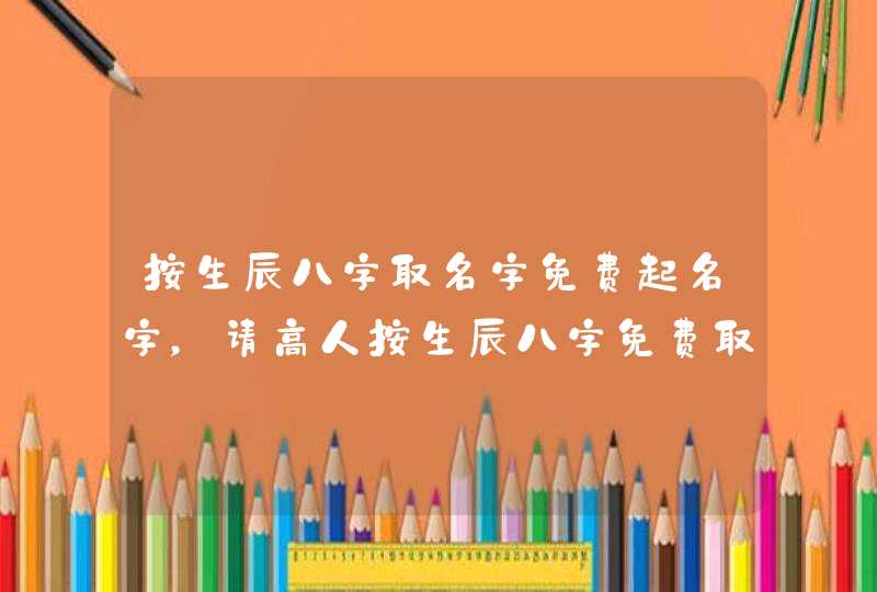 按生辰八字取名字免费起名字,请高人按生辰八字免费取名,谢谢! 按生辰八字取名字免费起名字,请高人按生辰八字免费取名,谢谢!
