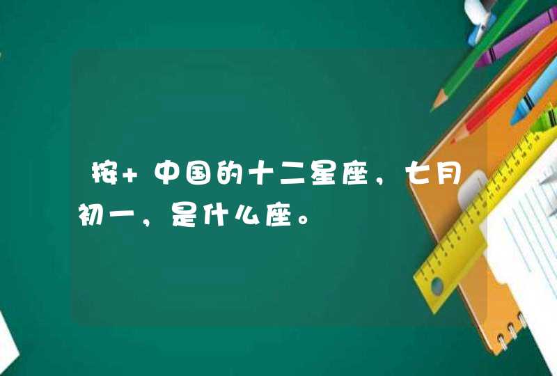 按 中国的十二星座,七月初一,是什么座。 按 中国的十二星座,七月初一,是什么座。