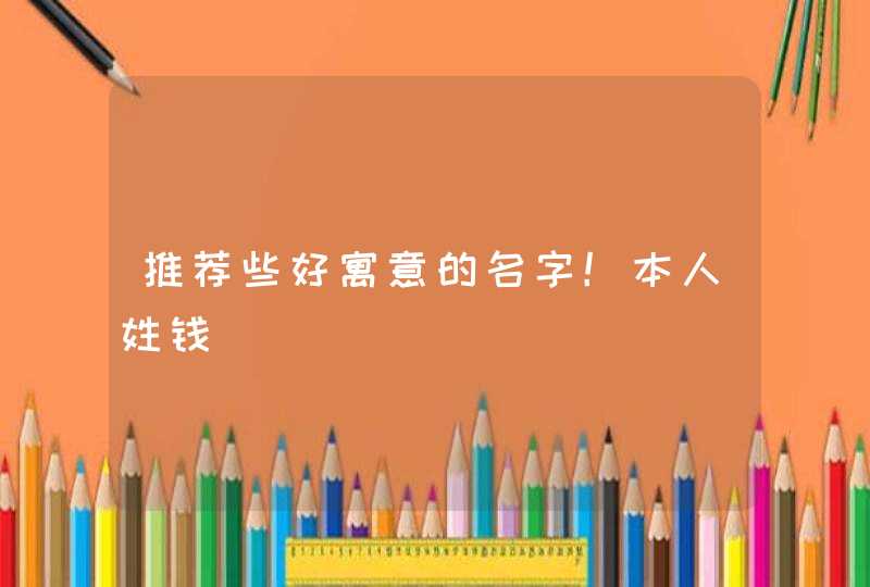 推荐些好寓意的名字!本人姓钱 推荐些好寓意的名字!本人姓钱