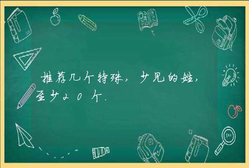 推荐几个特殊,少见的姓,至少20个. 推荐几个特殊,少见的姓,至少20个.