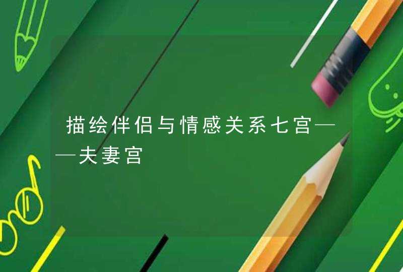 描绘伴侣与情感关系七宫——夫妻宫 描绘伴侣与情感关系七宫——夫妻宫