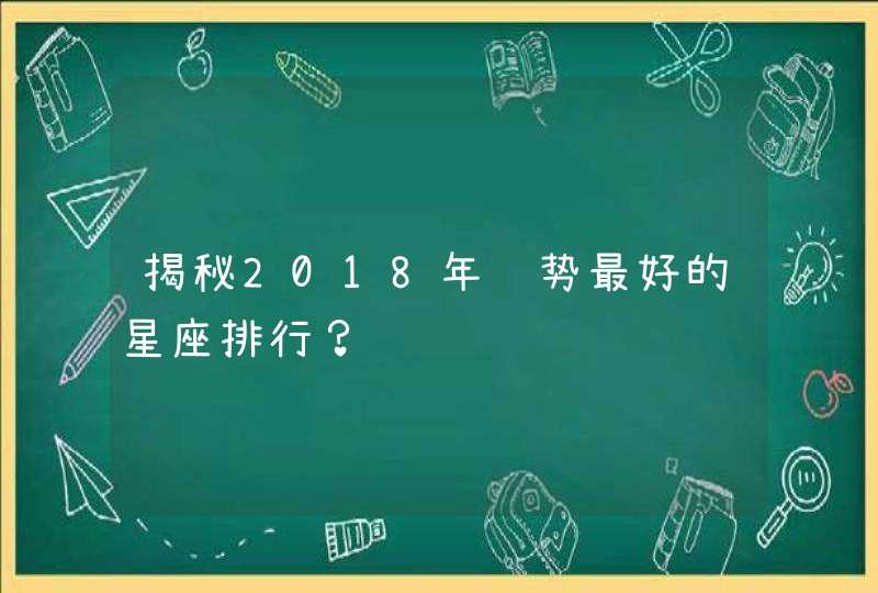 揭秘2018年运势最好的星座排行? 揭秘2018年运势最好的星座排行?