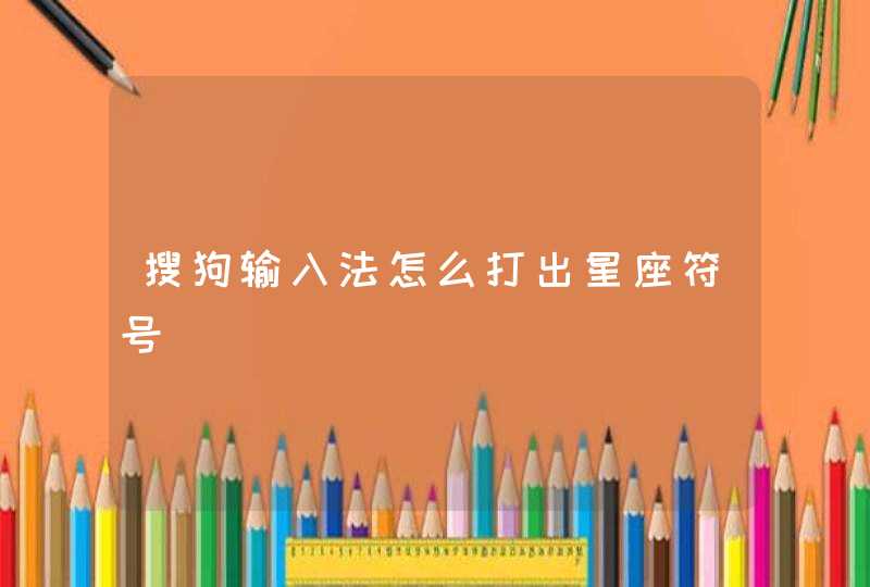 搜狗输入法怎么打出星座符号 搜狗输入法怎么打出星座符号