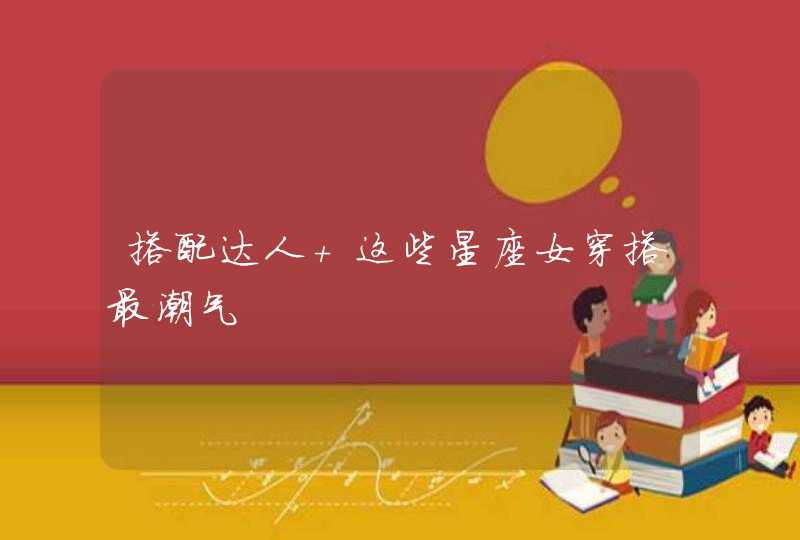 搭配达人 这些星座女穿搭最潮气 搭配达人 这些星座女穿搭最潮气