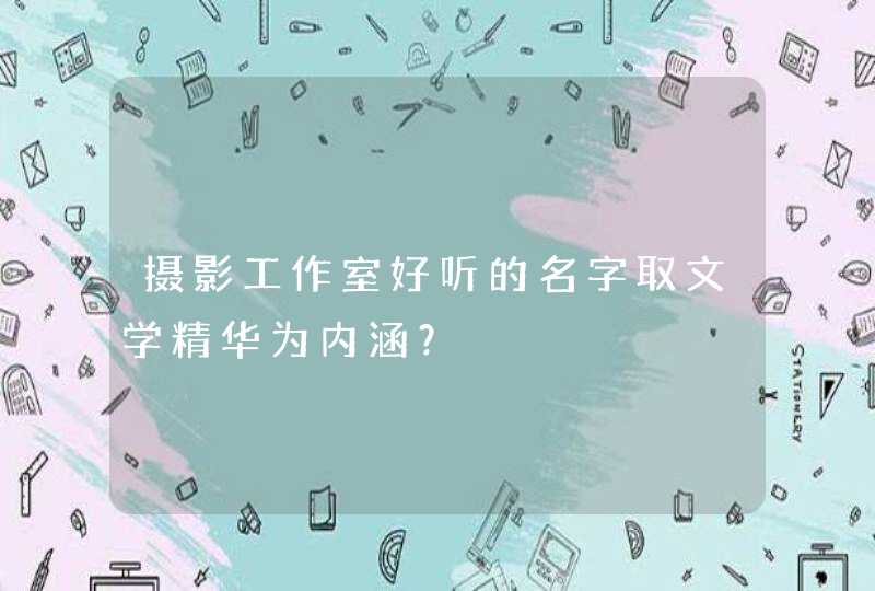 摄影工作室好听的名字取文学精华为内涵? 摄影工作室好听的名字取文学精华为内涵?