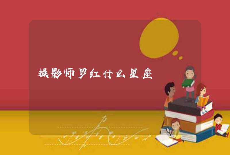 摄影师罗红什么星座 摄影师罗红什么星座