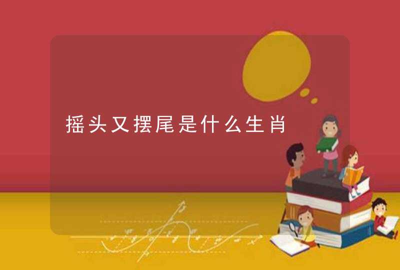 摇头又摆尾是什么生肖 摇头又摆尾是什么生肖