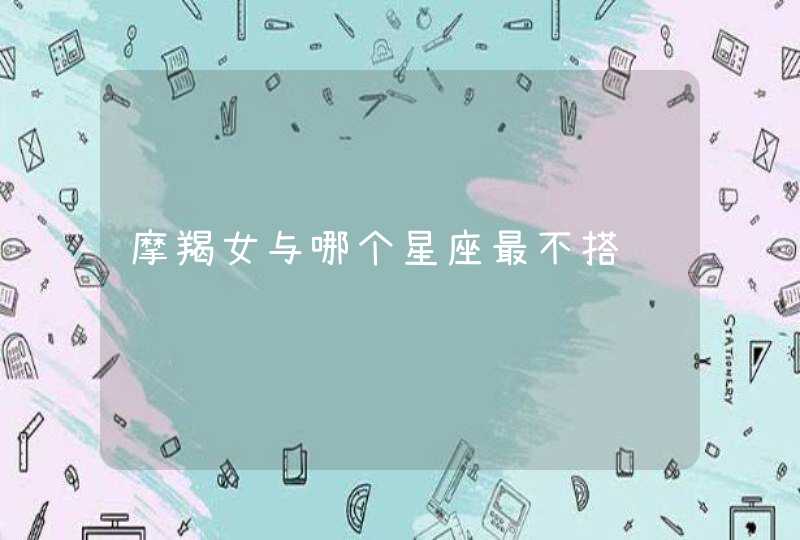 摩羯女与哪个星座最不搭 摩羯女与哪个星座最不搭