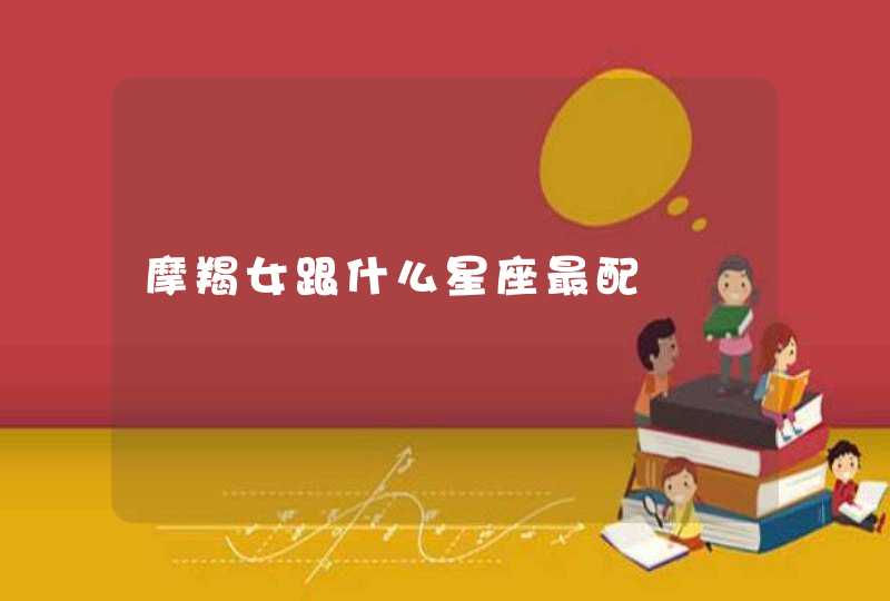 摩羯女跟什么星座最配 摩羯女跟什么星座最配