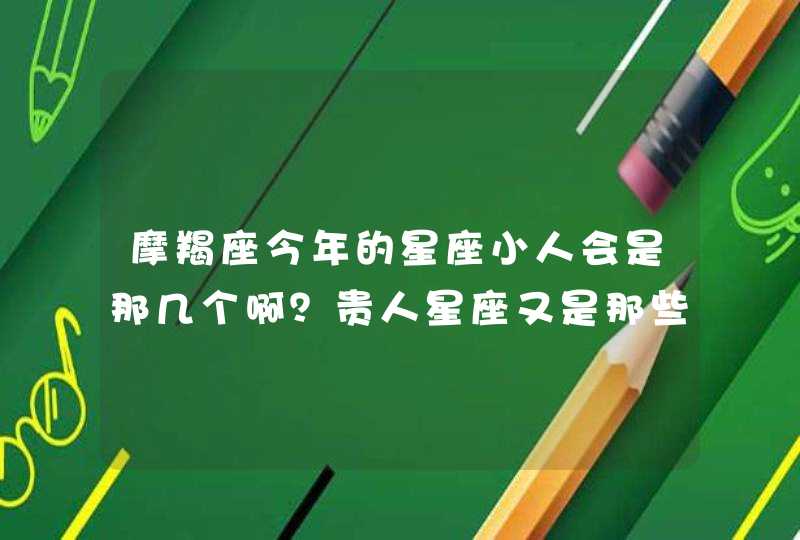 摩羯座今年的星座小人会是那几个啊?贵人星座又是那些了? 摩羯座今年的星座小人会是那几个啊?贵人星座又是那些了?