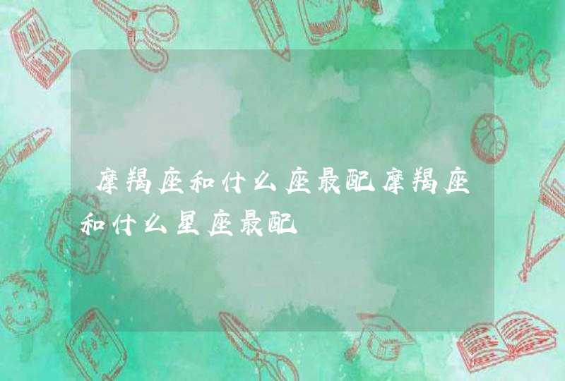 摩羯座和什么座最配摩羯座和什么星座最配 摩羯座和什么座最配摩羯座和什么星座最配