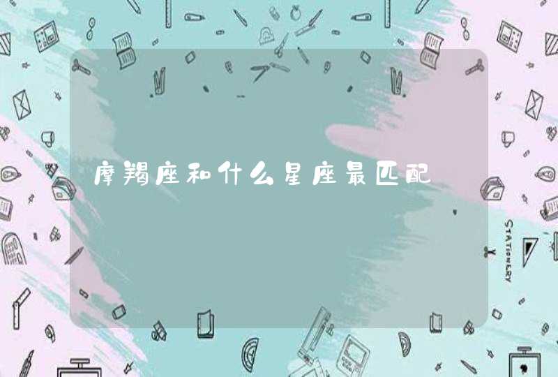 摩羯座和什么星座最匹配 摩羯座和什么星座最匹配