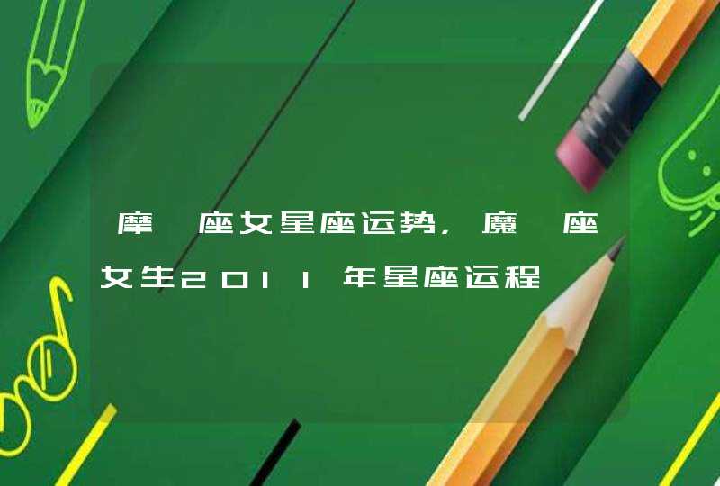 摩羯座女星座运势,魔羯座女生2011年星座运程 摩羯座女星座运势,魔羯座女生2011年星座运程