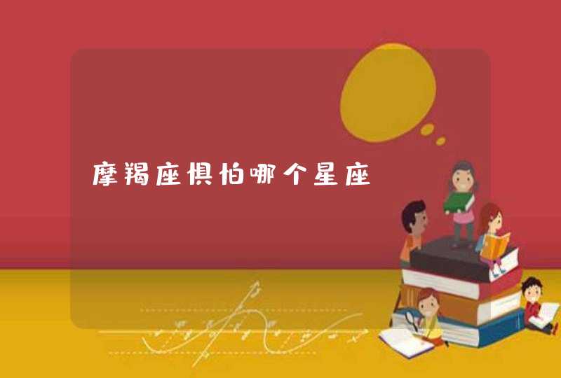 摩羯座惧怕哪个星座? 摩羯座惧怕哪个星座?