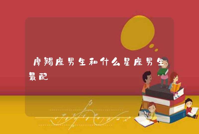 摩羯座男生和什么星座男生最配 摩羯座男生和什么星座男生最配