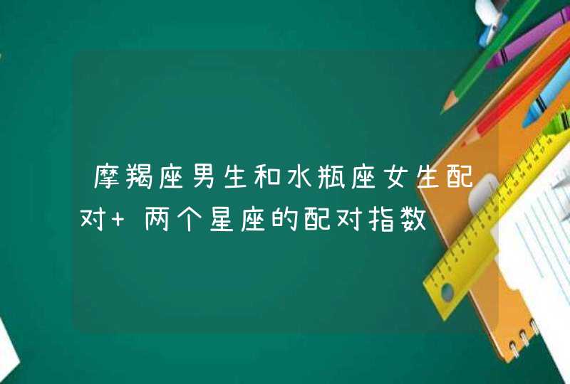 摩羯座男生和水瓶座女生配对 两个星座的配对指数 摩羯座男生和水瓶座女生配对 两个星座的配对指数