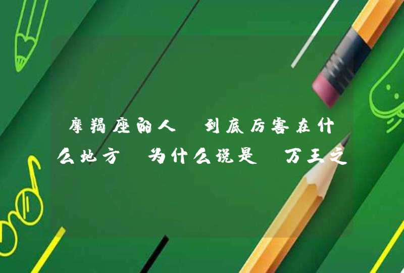 摩羯座的人,到底厉害在什么地方?为什么说是“万王之王”?反正,我觉得摩羯座的人很奇怪,你摸不清楚他 摩羯座的人,到底厉害在什么地方?为什么说是“万王之王”?反正,我觉得摩羯座的人很奇怪,你摸不清楚他