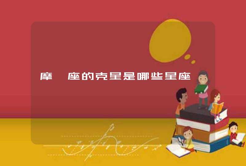 摩羯座的克星是哪些星座 摩羯座的克星是哪些星座