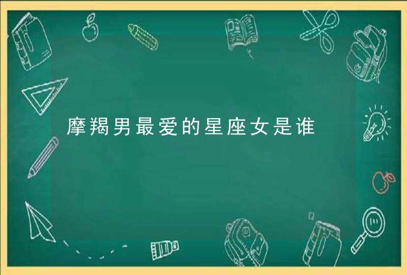 摩羯男最爱的星座女是谁 摩羯男最爱的星座女是谁