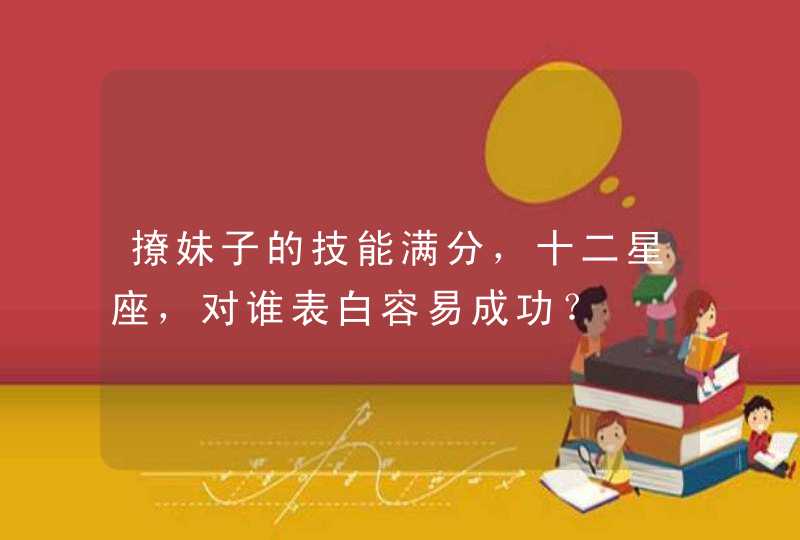 撩妹子的技能满分,十二星座,对谁表白容易成功? 撩妹子的技能满分,十二星座,对谁表白容易成功?