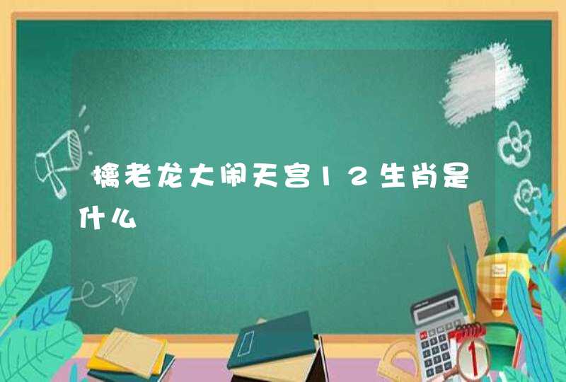 擒老龙大闹天宫12生肖是什么 擒老龙大闹天宫12生肖是什么