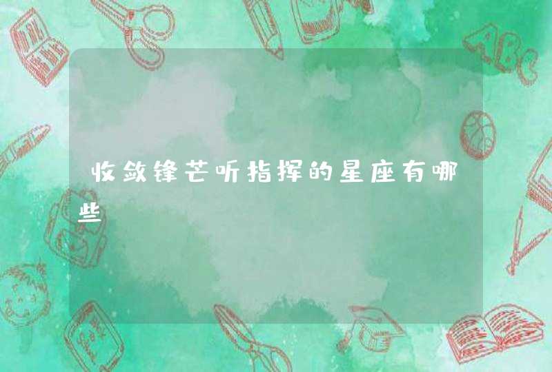 收敛锋芒听指挥的星座有哪些? 收敛锋芒听指挥的星座有哪些?