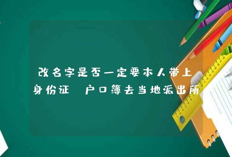 改名字是否一定要本人带上身份证,户口簿去当地派出所呢? 改名字是否一定要本人带上身份证,户口簿去当地派出所呢?
