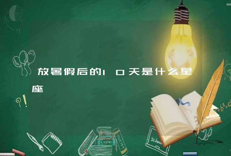 放暑假后的10天是什么星座 放暑假后的10天是什么星座