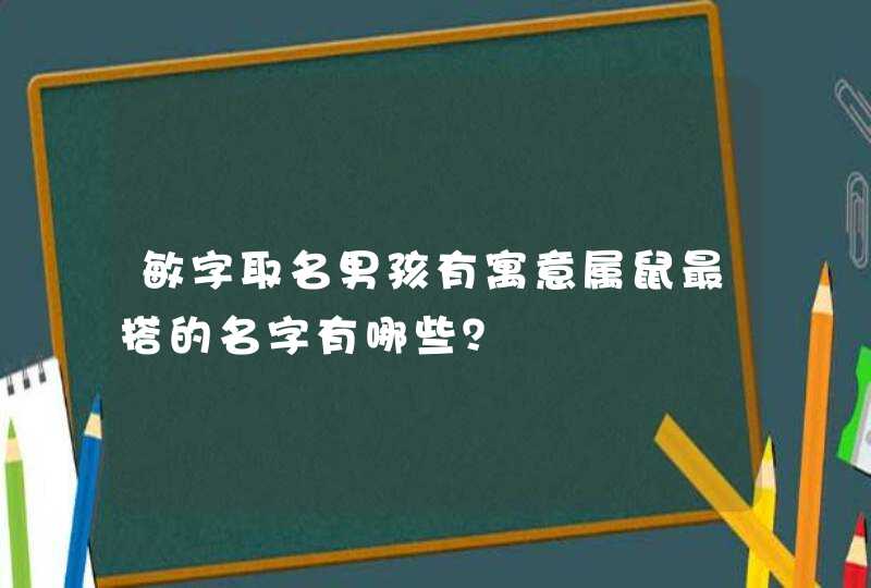 敏字取名男孩有寓意属鼠最搭的名字有哪些? 敏字取名男孩有寓意属鼠最搭的名字有哪些?