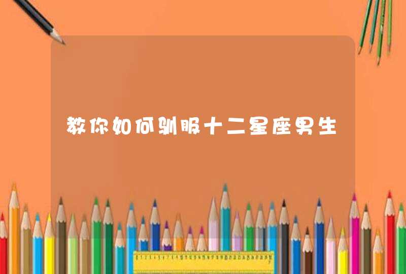 教你如何驯服十二星座男生 教你如何驯服十二星座男生