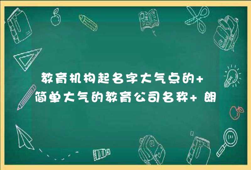 教育机构起名字大气点的 简单大气的教育公司名称 朗朗上口的辅导班名 教育机构起名字大气点的 简单大气的教育公司名称 朗朗上口的辅导班名