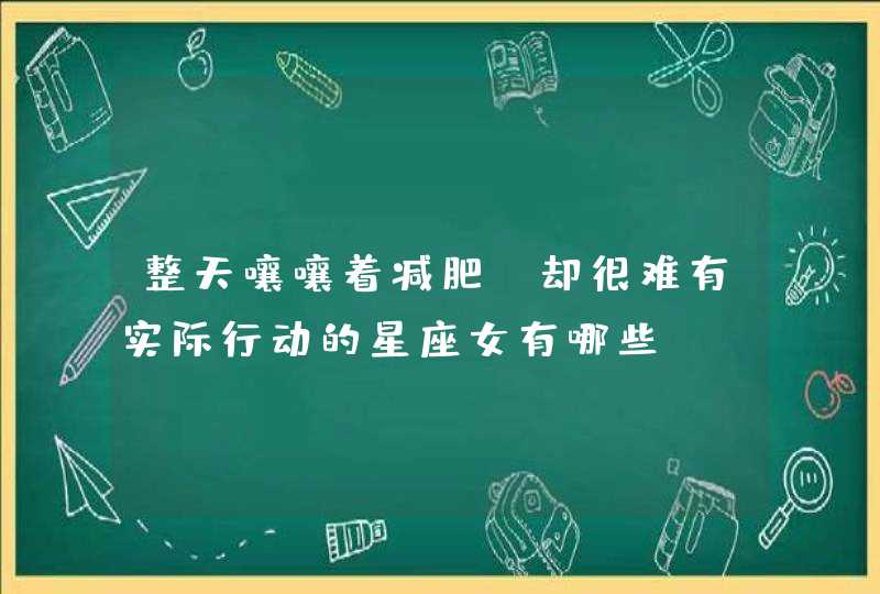 整天嚷嚷着减肥,却很难有实际行动的星座女有哪些? 整天嚷嚷着减肥,却很难有实际行动的星座女有哪些?