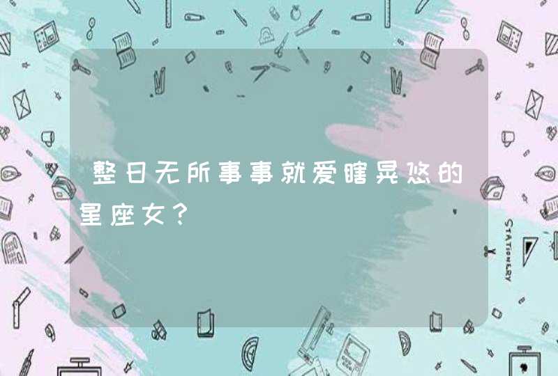整日无所事事就爱瞎晃悠的星座女? 整日无所事事就爱瞎晃悠的星座女?